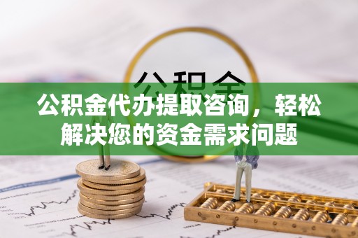 澜沧公积金代办提取咨询，轻松解决您的资金需求问题