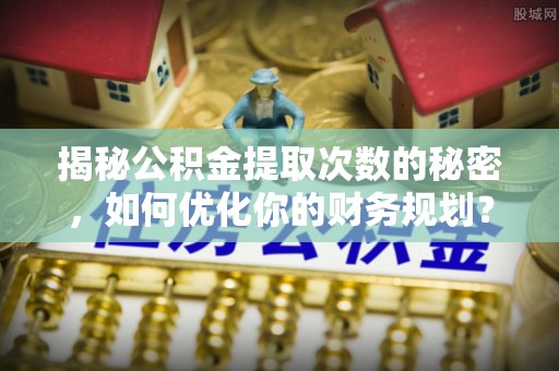 澜沧揭秘公积金提取次数的秘密，如何优化你的财务规划？