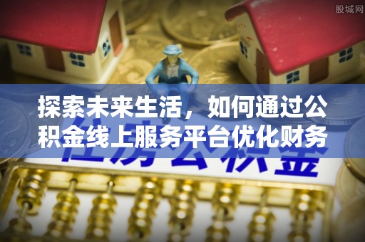 澜沧探索未来生活，如何通过公积金线上服务平台优化财务管理