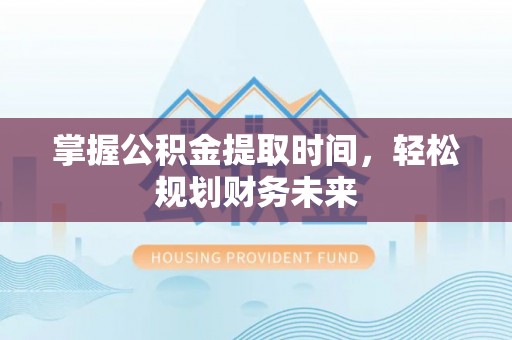 澜沧掌握公积金提取时间，轻松规划财务未来