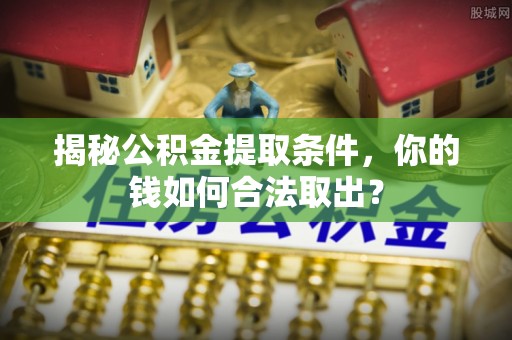 澜沧揭秘公积金提取条件，你的钱如何合法取出？