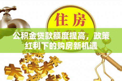 澜沧公积金贷款额度提高，政策红利下的购房新机遇