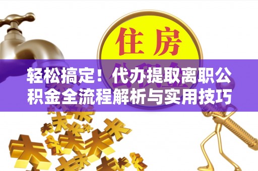 澜沧轻松搞定！代办提取离职公积金全流程解析与实用技巧