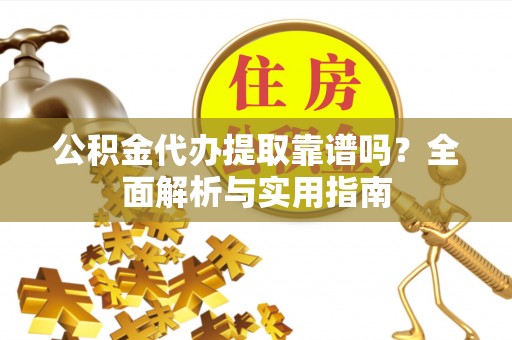 澜沧公积金代办提取靠谱吗？全面解析与实用指南