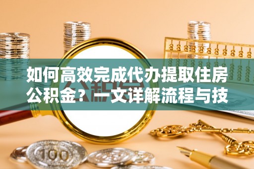 澜沧如何高效完成代办提取住房公积金？一文详解流程与技巧