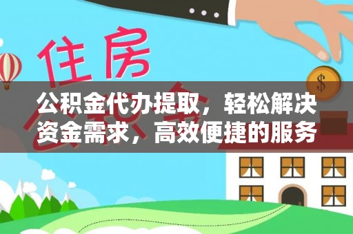 澜沧公积金代办提取，轻松解决资金需求，高效便捷的服务选择