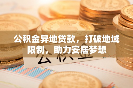 澜沧公积金异地贷款，打破地域限制，助力安居梦想