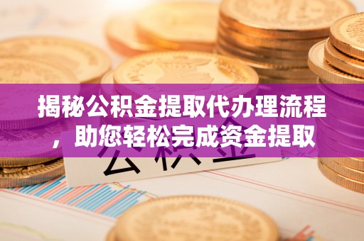 澜沧揭秘公积金提取代办理流程，助您轻松完成资金提取