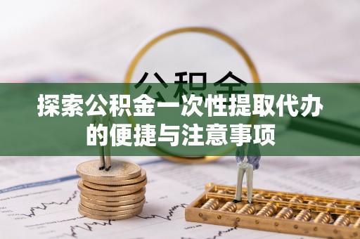 澜沧探索公积金一次性提取代办的便捷与注意事项