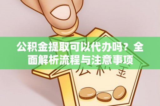 澜沧公积金提取可以代办吗？全面解析流程与注意事项
