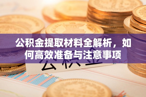 澜沧公积金提取材料全解析，如何高效准备与注意事项