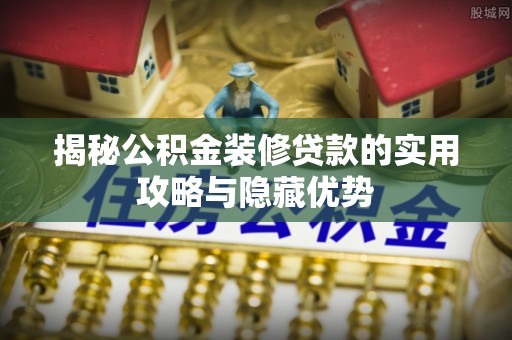 澜沧揭秘公积金装修贷款的实用攻略与隐藏优势