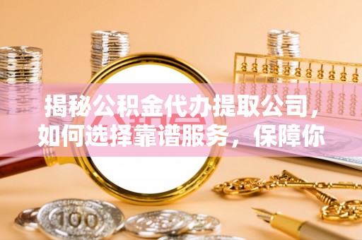 澜沧揭秘公积金代办提取公司，如何选择靠谱服务，保障你的资金安全