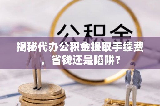 澜沧揭秘代办公积金提取手续费，省钱还是陷阱？