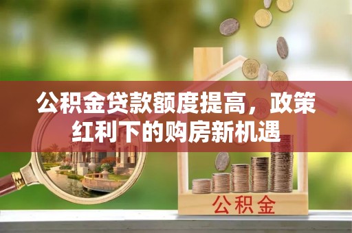 澜沧公积金贷款额度提高，政策红利下的购房新机遇