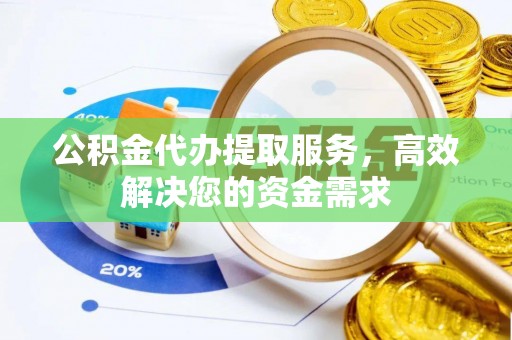 澜沧公积金代办提取服务，高效解决您的资金需求