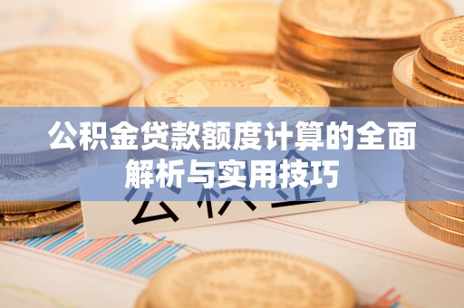 澜沧公积金贷款额度计算的全面解析与实用技巧