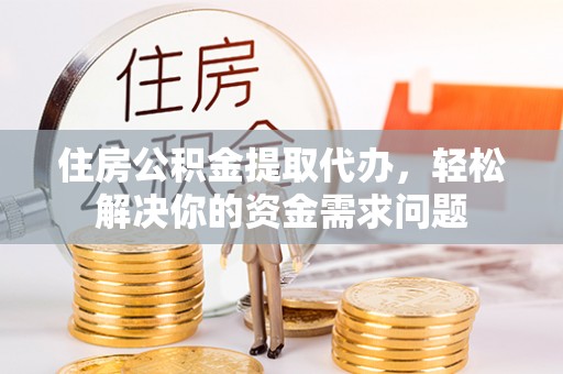 澜沧住房公积金提取代办，轻松解决你的资金需求问题