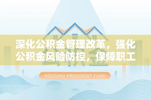 澜沧深化公积金管理改革，强化公积金风险防控，保障职工权益