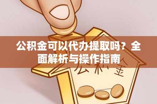 澜沧公积金可以代办提取吗？全面解析与操作指南