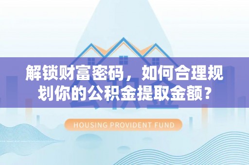 澜沧解锁财富密码，如何合理规划你的公积金提取金额？