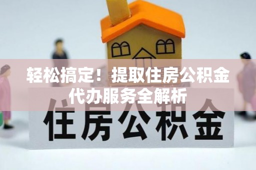 澜沧轻松搞定！提取住房公积金代办服务全解析