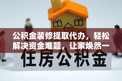 澜沧公积金装修提取代办，轻松解决资金难题，让家焕然一新