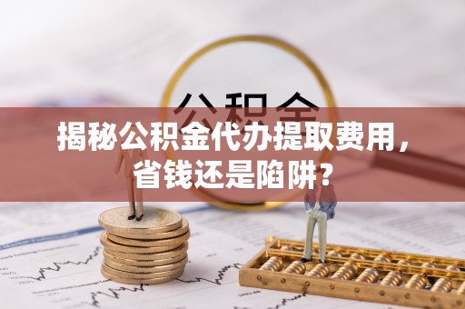 澜沧揭秘公积金代办提取费用，省钱还是陷阱？
