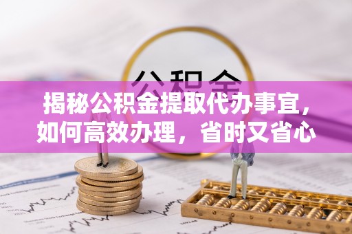 澜沧揭秘公积金提取代办事宜，如何高效办理，省时又省心？