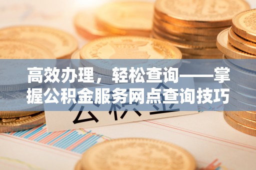 澜沧高效办理，轻松查询——掌握公积金服务网点查询技巧