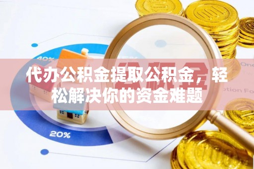 澜沧代办公积金提取公积金，轻松解决你的资金难题