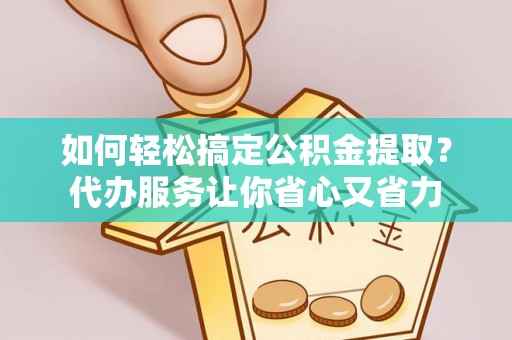 澜沧如何轻松搞定公积金提取？代办服务让你省心又省力