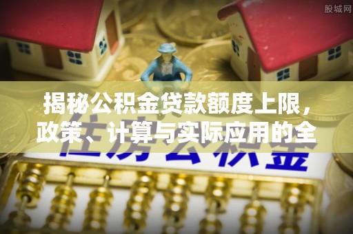 澜沧揭秘公积金贷款额度上限，政策、计算与实际应用的全面解析