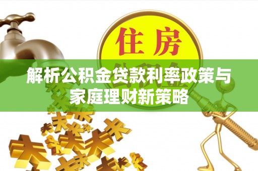 澜沧解析公积金贷款利率政策与家庭理财新策略
