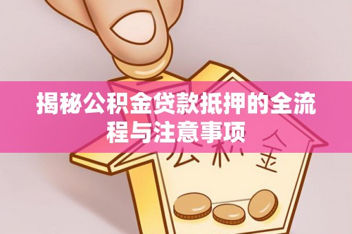 澜沧揭秘公积金贷款抵押的全流程与注意事项