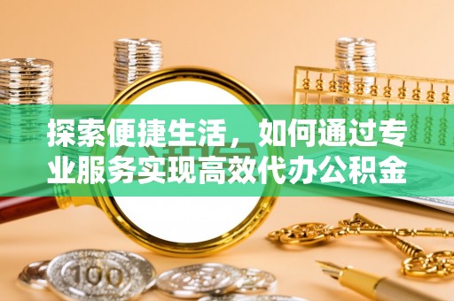 澜沧探索便捷生活，如何通过专业服务实现高效代办公积金提取