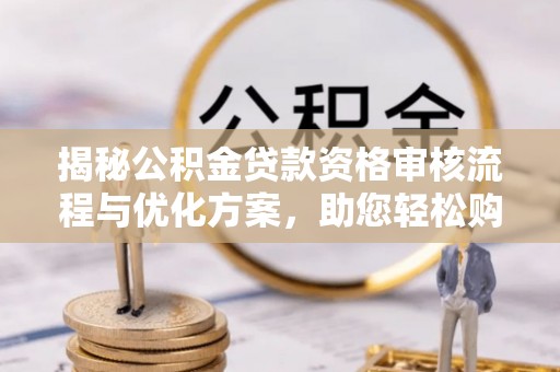 澜沧揭秘公积金贷款资格审核流程与优化方案，助您轻松购房