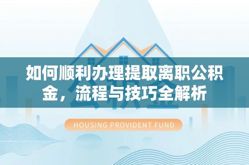 澜沧如何顺利办理提取离职公积金，流程与技巧全解析