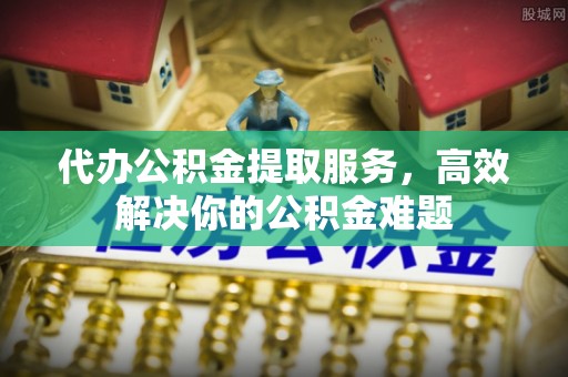 澜沧代办公积金提取服务，高效解决你的公积金难题