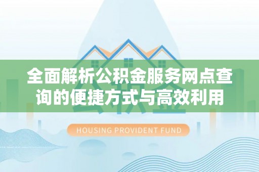 澜沧全面解析公积金服务网点查询的便捷方式与高效利用