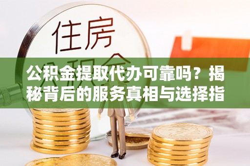 澜沧公积金提取代办可靠吗？揭秘背后的服务真相与选择指南