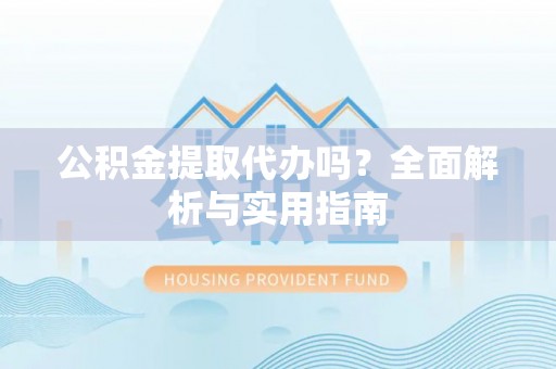 澜沧公积金提取代办吗？全面解析与实用指南