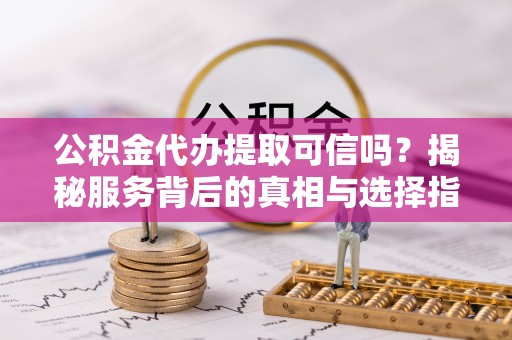 澜沧公积金代办提取可信吗？揭秘服务背后的真相与选择指南