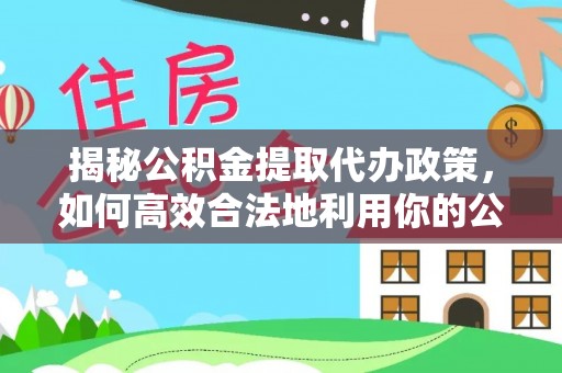 澜沧揭秘公积金提取代办政策，如何高效合法地利用你的公积金