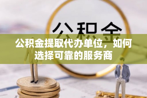 澜沧公积金提取代办单位，如何选择可靠的服务商