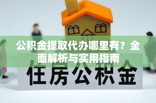 澜沧公积金提取代办哪里有？全面解析与实用指南