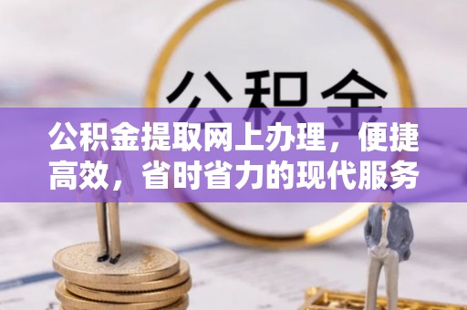 澜沧公积金提取网上办理，便捷高效，省时省力的现代服务