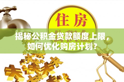 澜沧揭秘公积金贷款额度上限，如何优化购房计划？