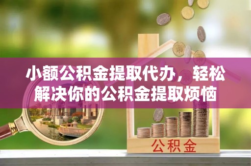 澜沧小额公积金提取代办，轻松解决你的公积金提取烦恼
