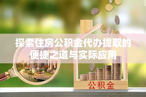 澜沧探索住房公积金代办提取的便捷之道与实际应用
